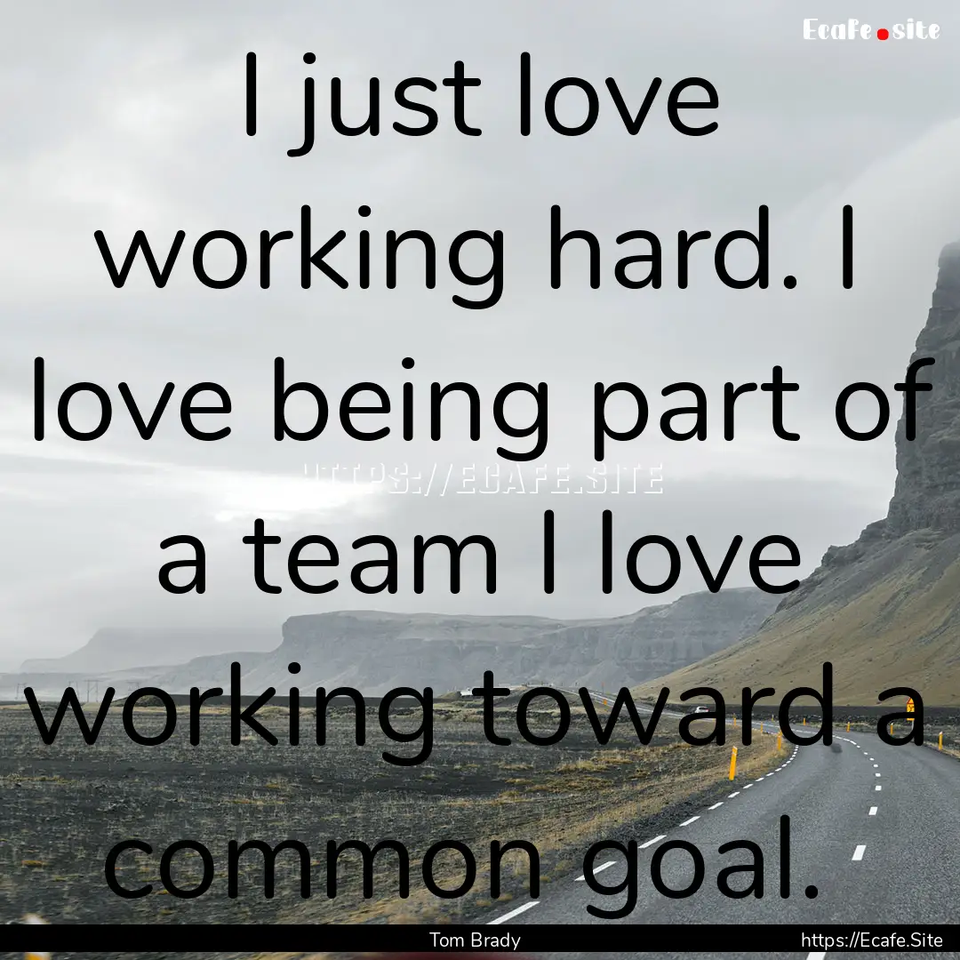 I just love working hard. I love being part.... : Quote by Tom Brady