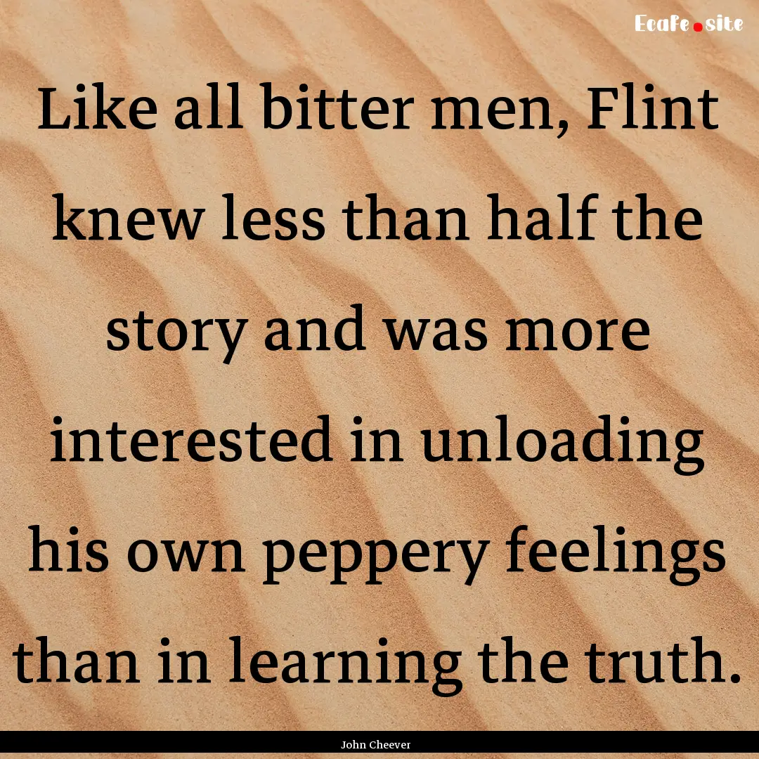 Like all bitter men, Flint knew less than.... : Quote by John Cheever