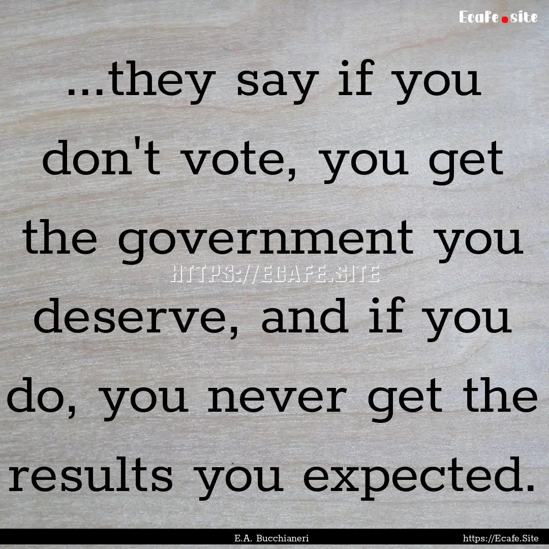 ...they say if you don't vote, you get the.... : Quote by E.A. Bucchianeri