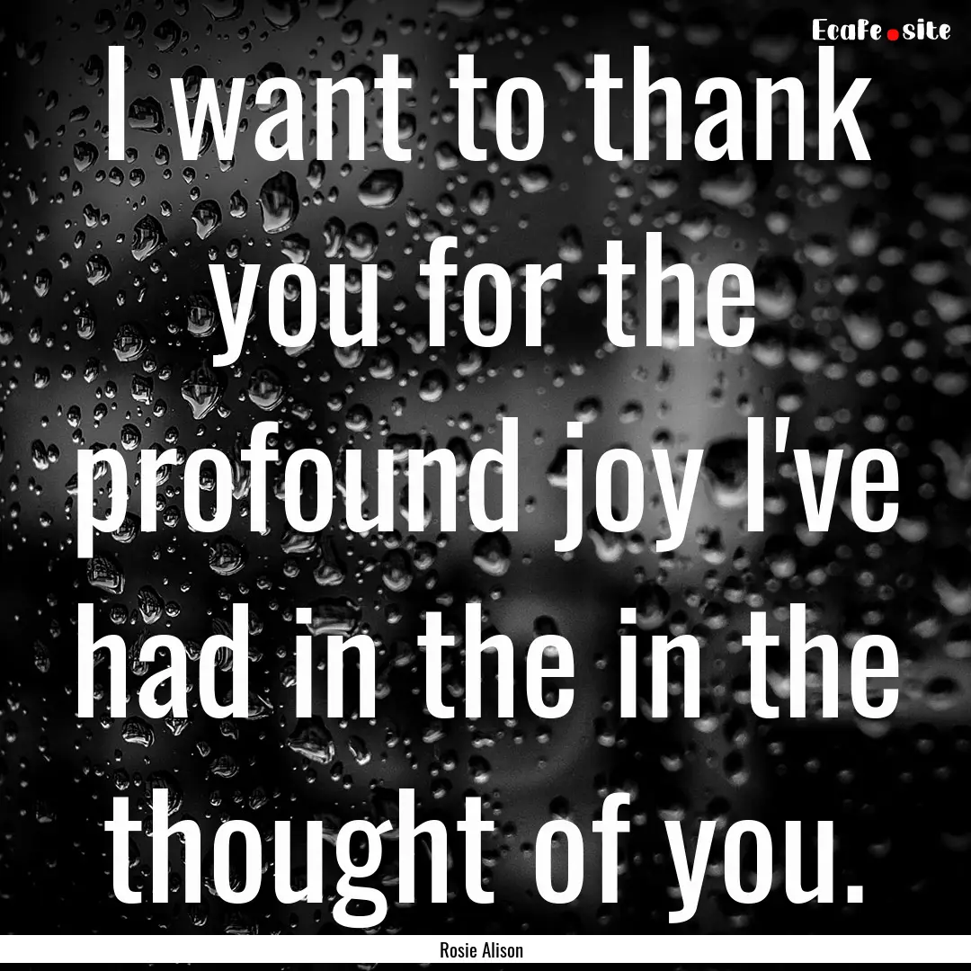 I want to thank you for the profound joy.... : Quote by Rosie Alison