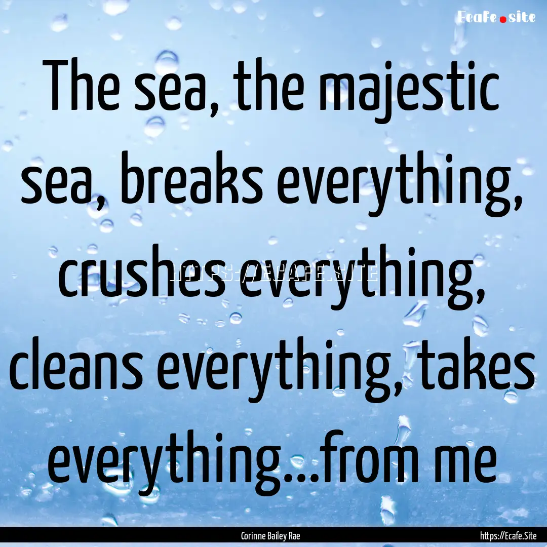 The sea, the majestic sea, breaks everything,.... : Quote by Corinne Bailey Rae