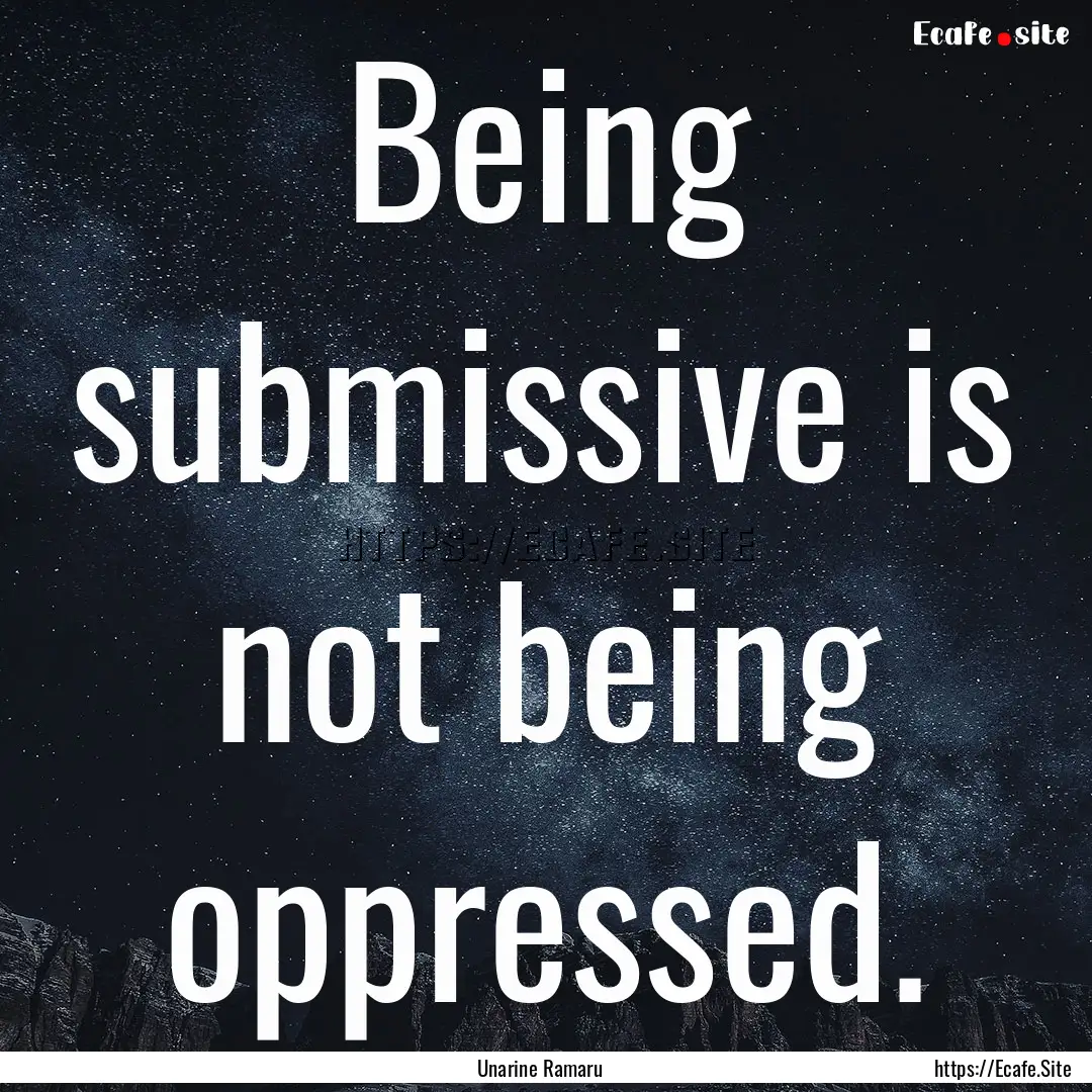 Being submissive is not being oppressed. : Quote by Unarine Ramaru