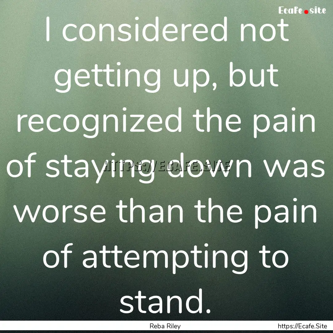 I considered not getting up, but recognized.... : Quote by Reba Riley