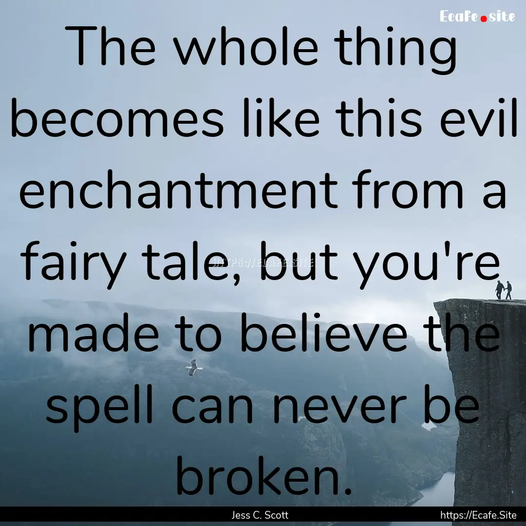 The whole thing becomes like this evil enchantment.... : Quote by Jess C. Scott