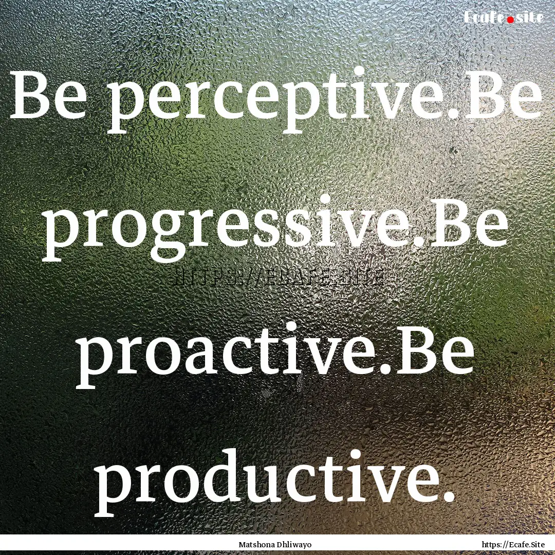 Be perceptive.Be progressive.Be proactive.Be.... : Quote by Matshona Dhliwayo