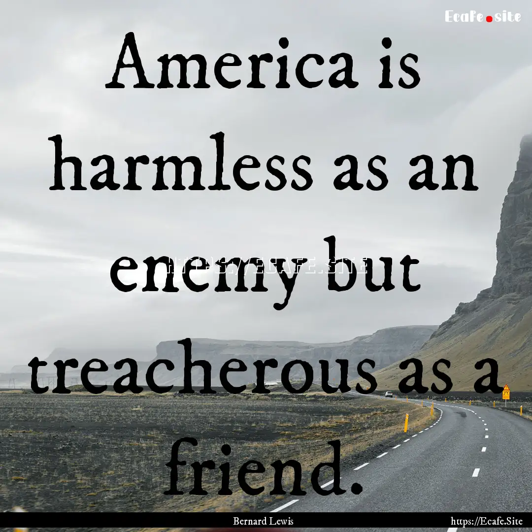 America is harmless as an enemy but treacherous.... : Quote by Bernard Lewis