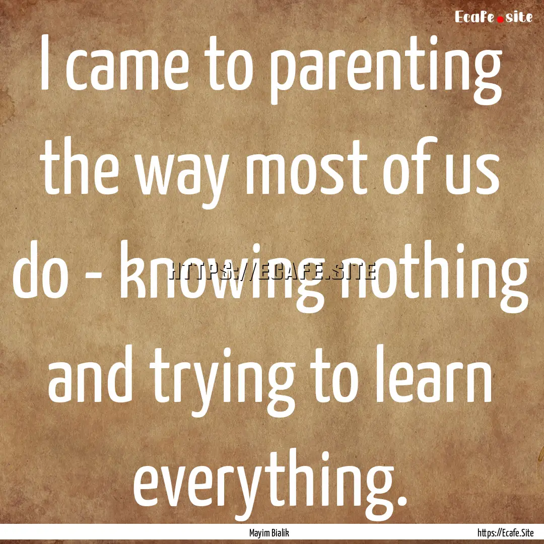 I came to parenting the way most of us do.... : Quote by Mayim Bialik