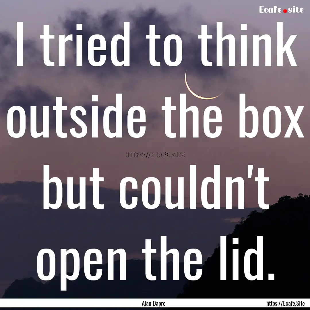 I tried to think outside the box but couldn't.... : Quote by Alan Dapre