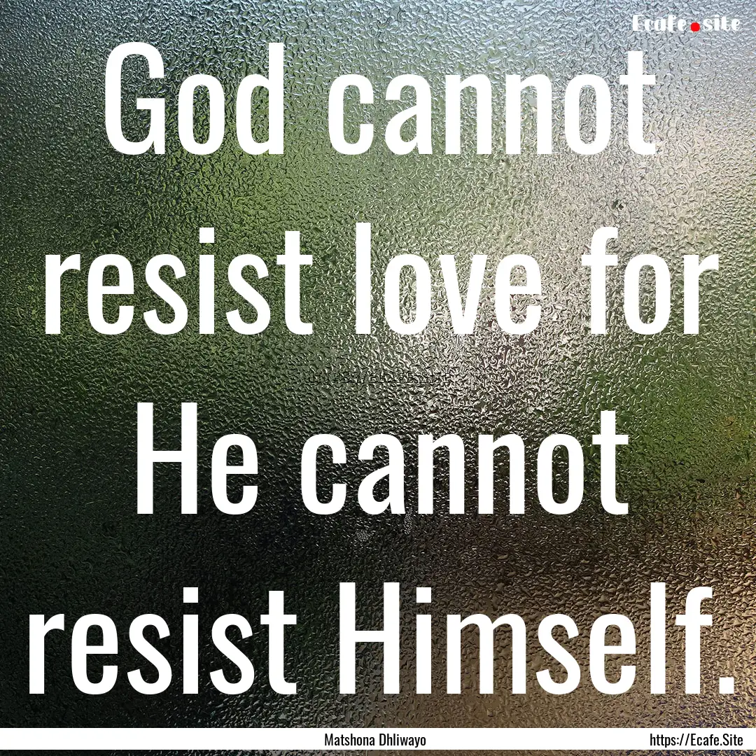 God cannot resist love for He cannot resist.... : Quote by Matshona Dhliwayo