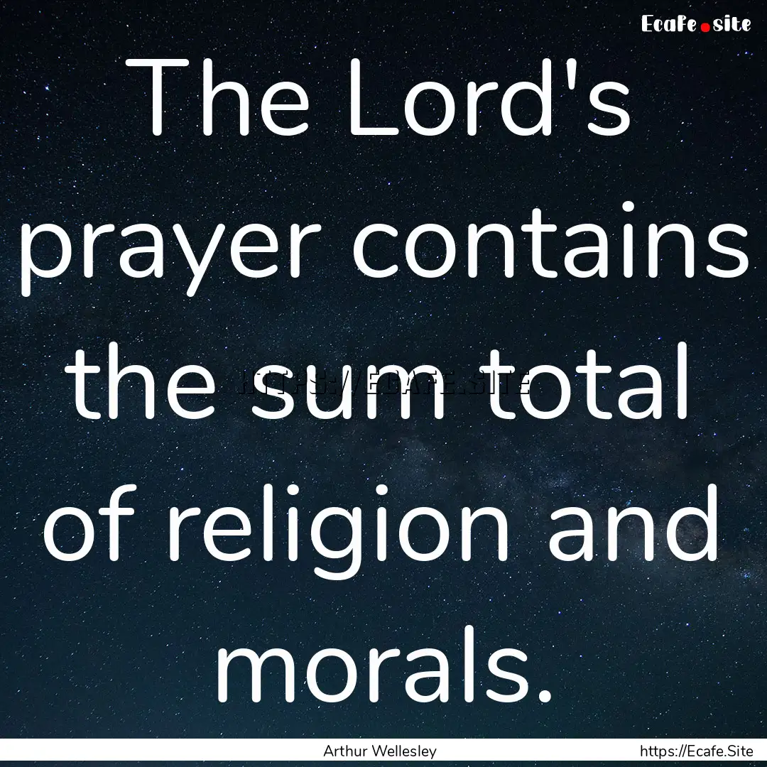 The Lord's prayer contains the sum total.... : Quote by Arthur Wellesley