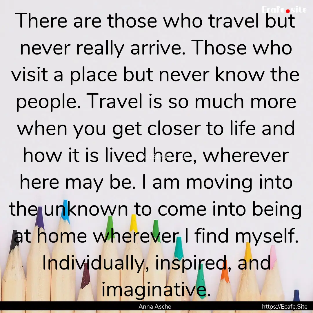 There are those who travel but never really.... : Quote by Anna Asche