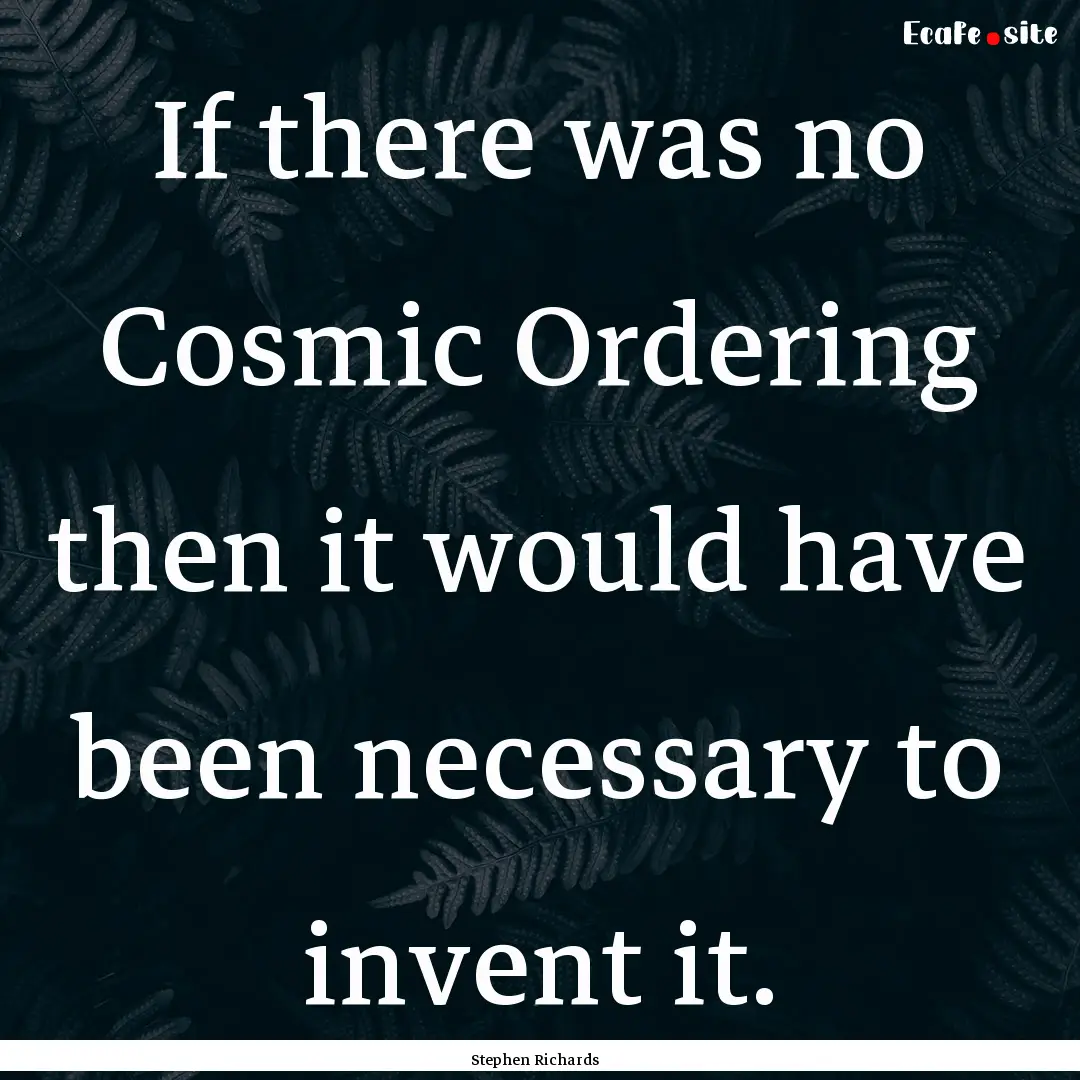 If there was no Cosmic Ordering then it would.... : Quote by Stephen Richards