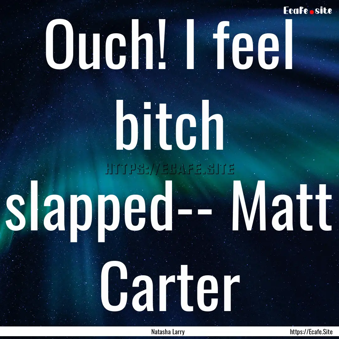 Ouch! I feel bitch slapped-- Matt Carter : Quote by Natasha Larry