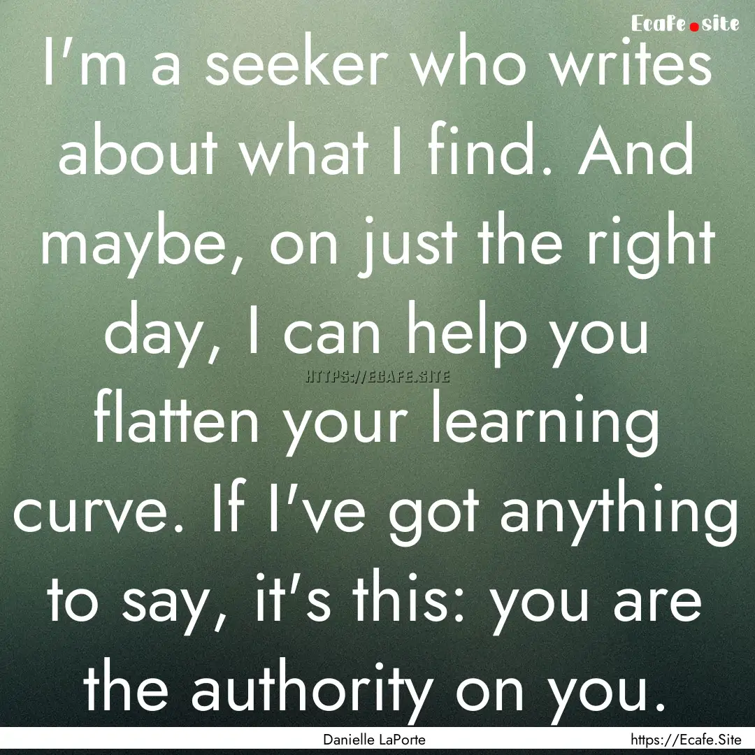 I'm a seeker who writes about what I find..... : Quote by Danielle LaPorte