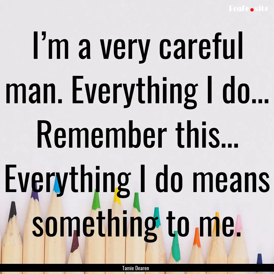 I’m a very careful man. Everything I do….... : Quote by Tamie Dearen