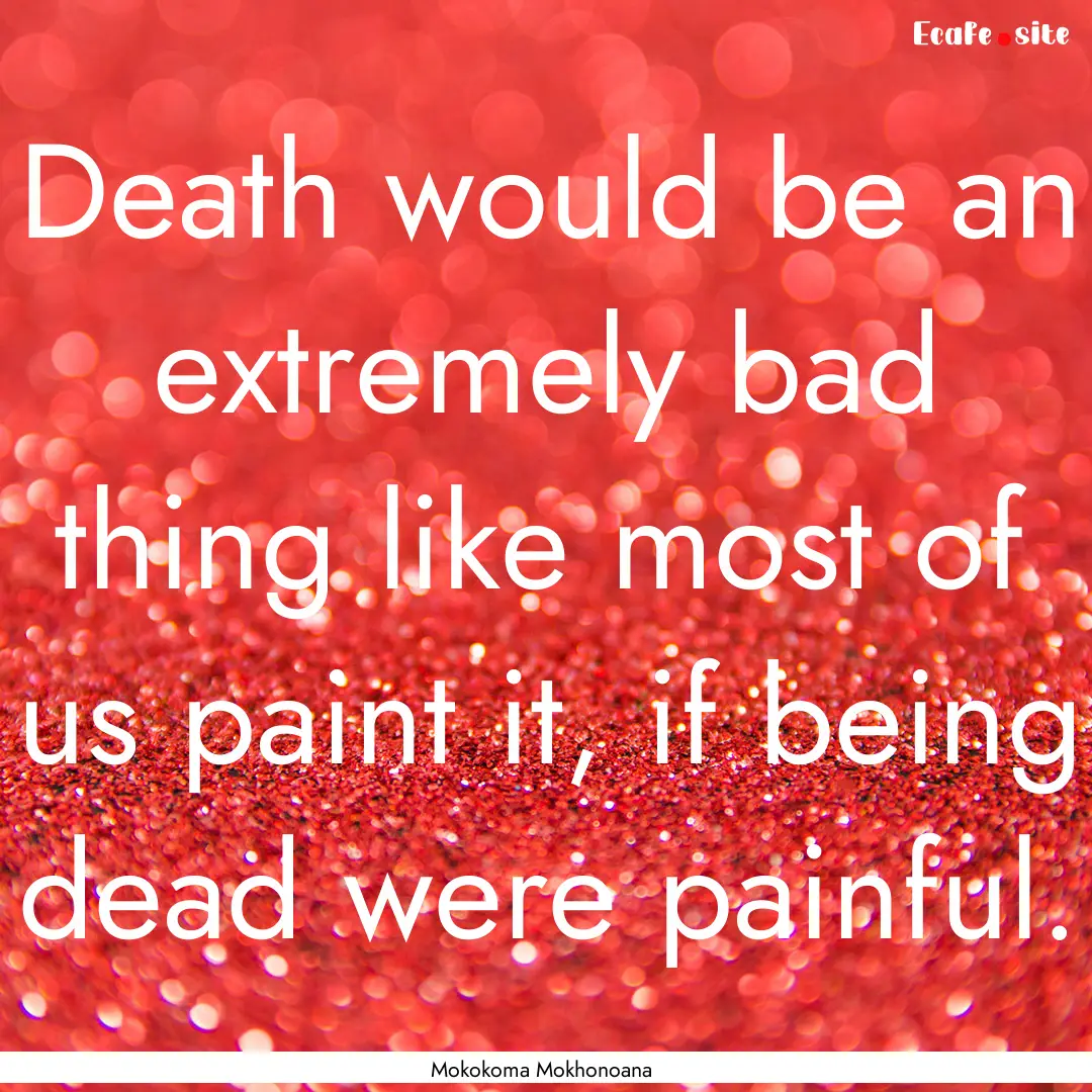 Death would be an extremely bad thing like.... : Quote by Mokokoma Mokhonoana