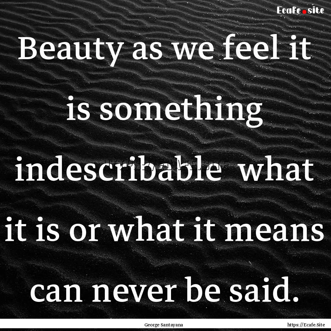 Beauty as we feel it is something indescribable.... : Quote by George Santayana