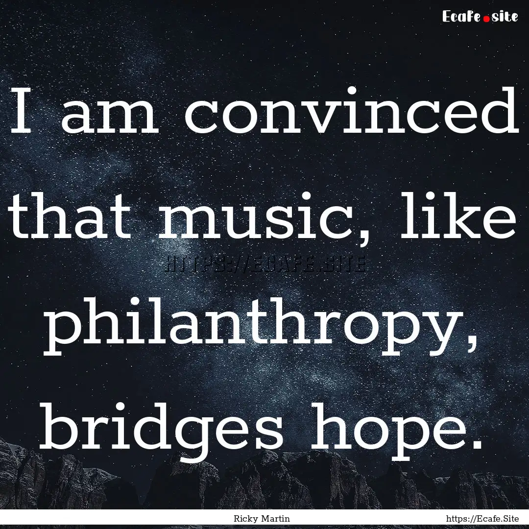 I am convinced that music, like philanthropy,.... : Quote by Ricky Martin