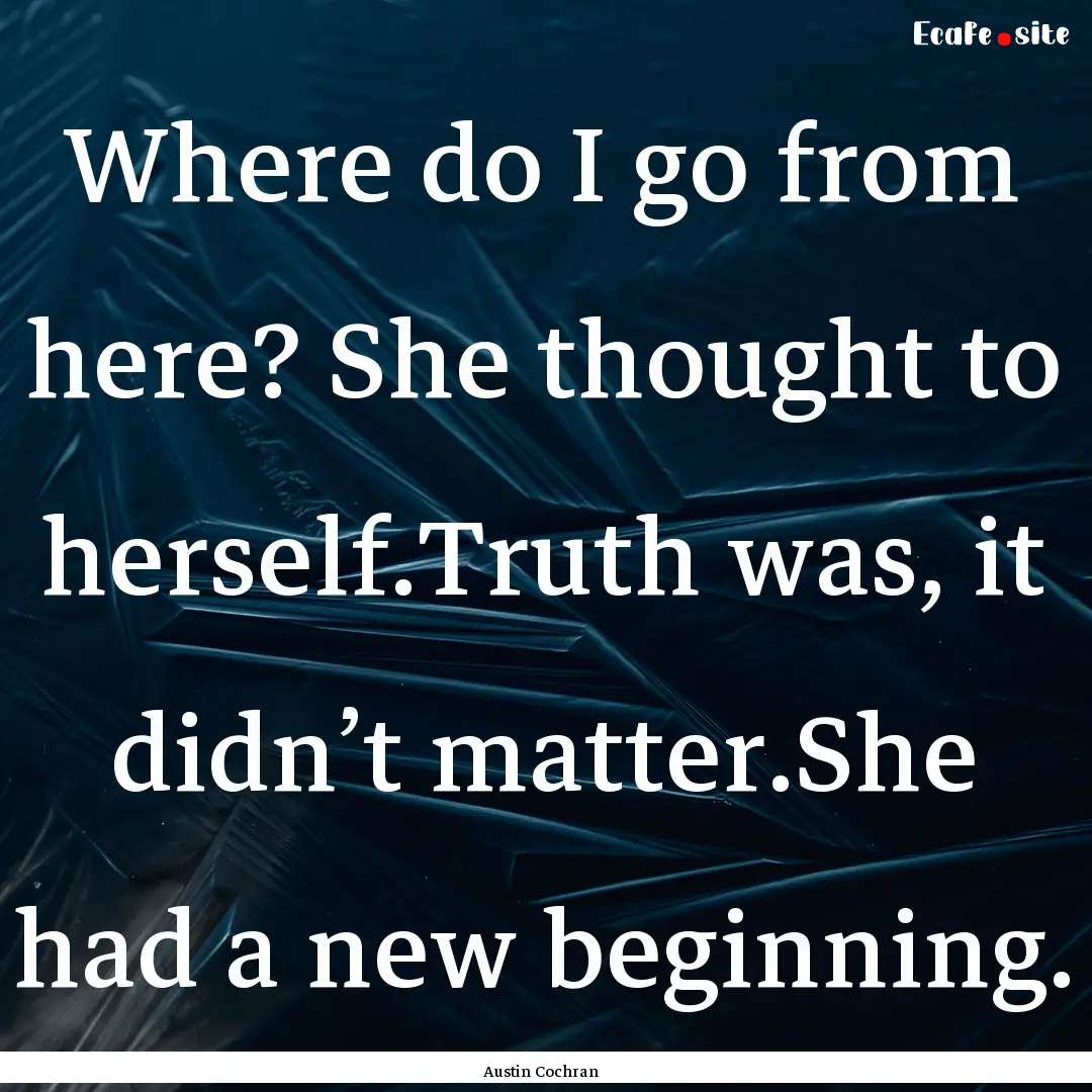 Where do I go from here? She thought to herself.Truth.... : Quote by Austin Cochran