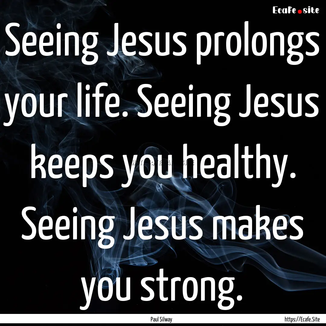 Seeing Jesus prolongs your life. Seeing Jesus.... : Quote by Paul Silway