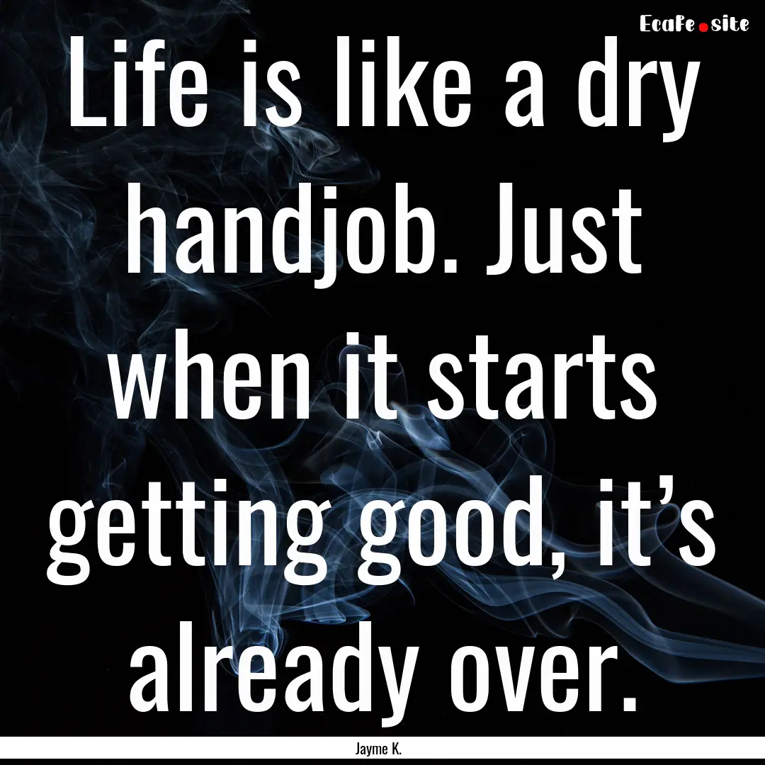 Life is like a dry handjob. Just when it.... : Quote by Jayme K.