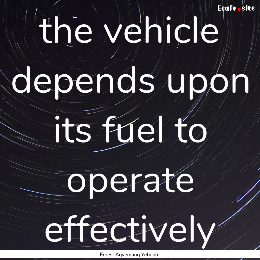 the vehicle depends upon its fuel to operate.... : Quote by Ernest Agyemang Yeboah