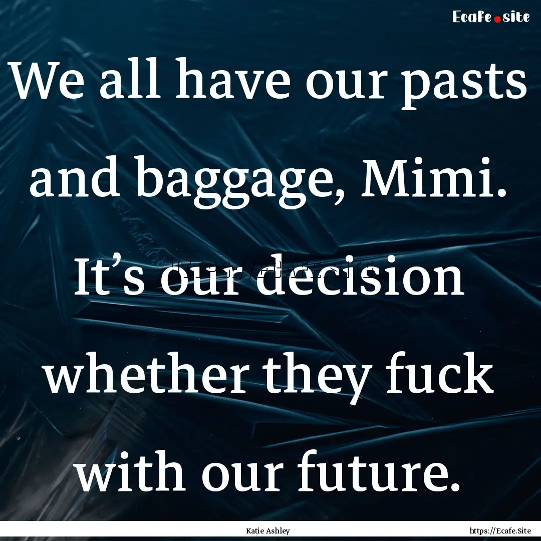 We all have our pasts and baggage, Mimi..... : Quote by Katie Ashley