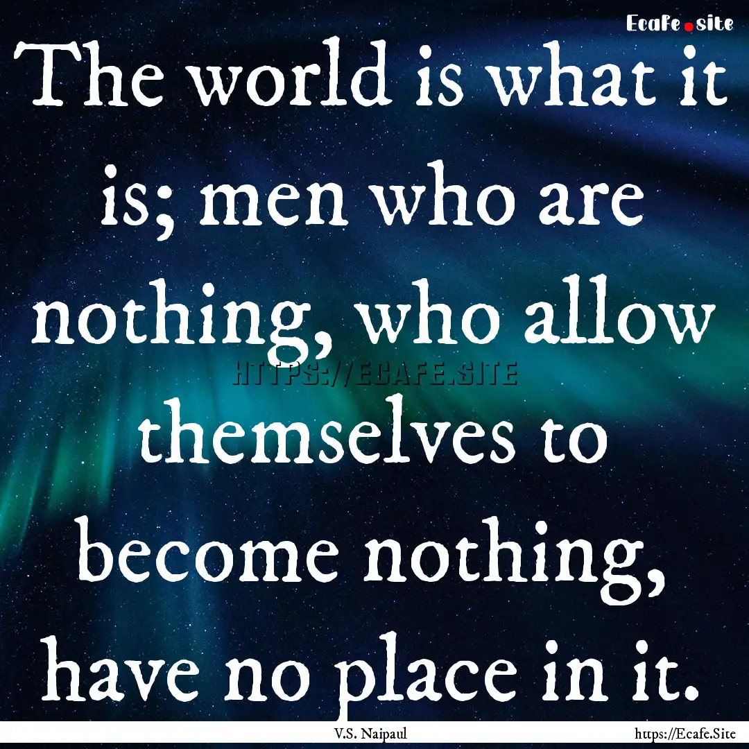 The world is what it is; men who are nothing,.... : Quote by V.S. Naipaul