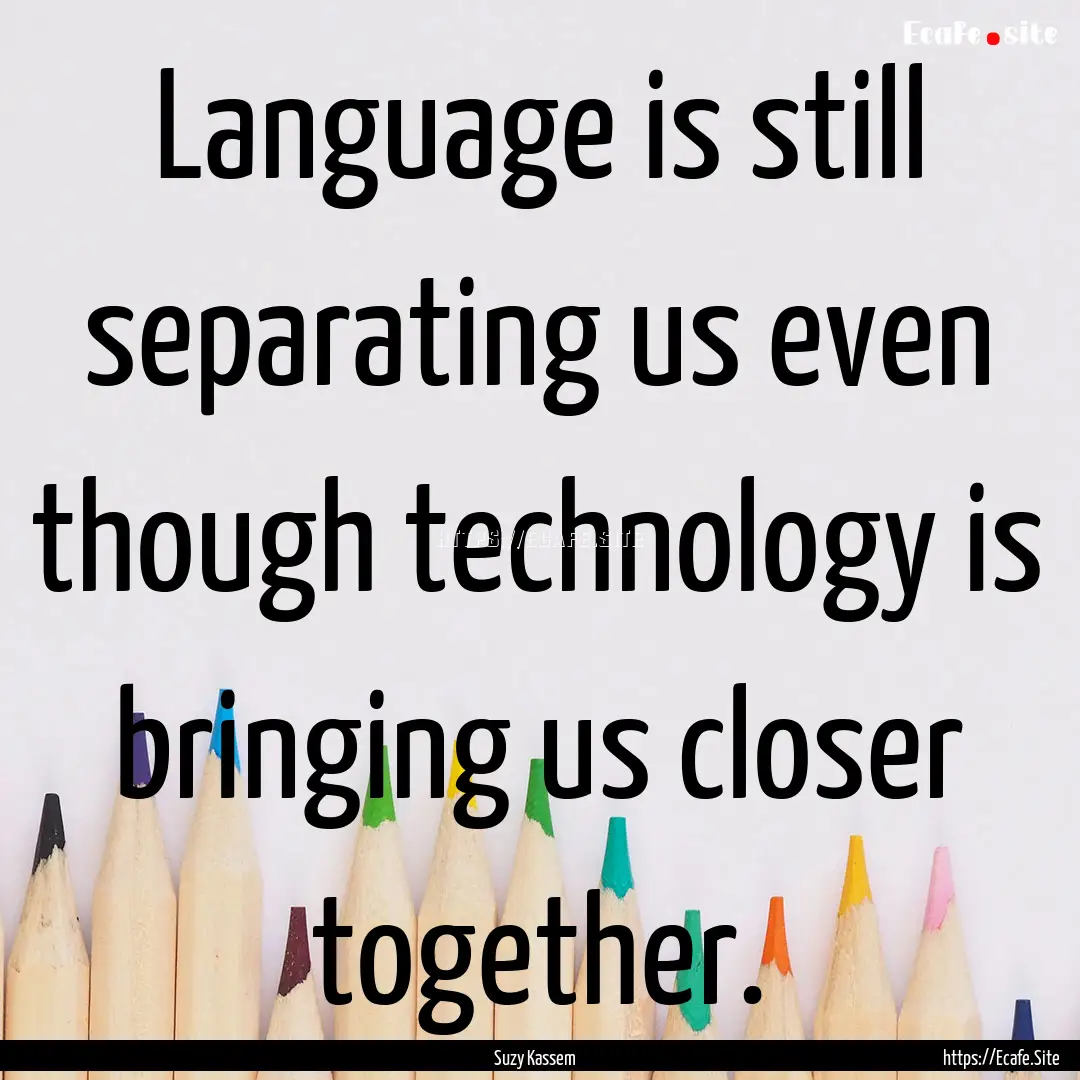 Language is still separating us even though.... : Quote by Suzy Kassem