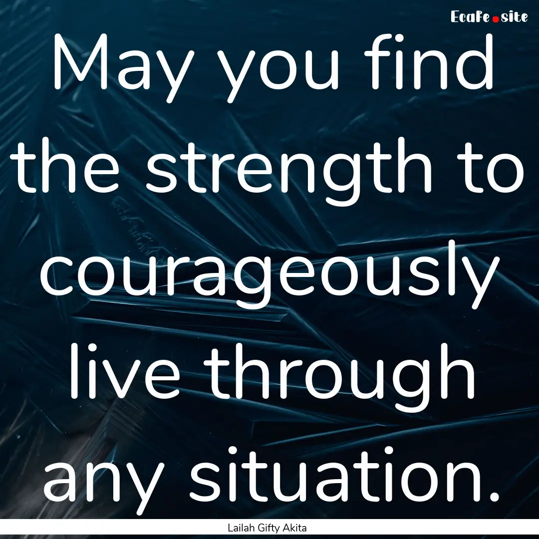 May you find the strength to courageously.... : Quote by Lailah Gifty Akita