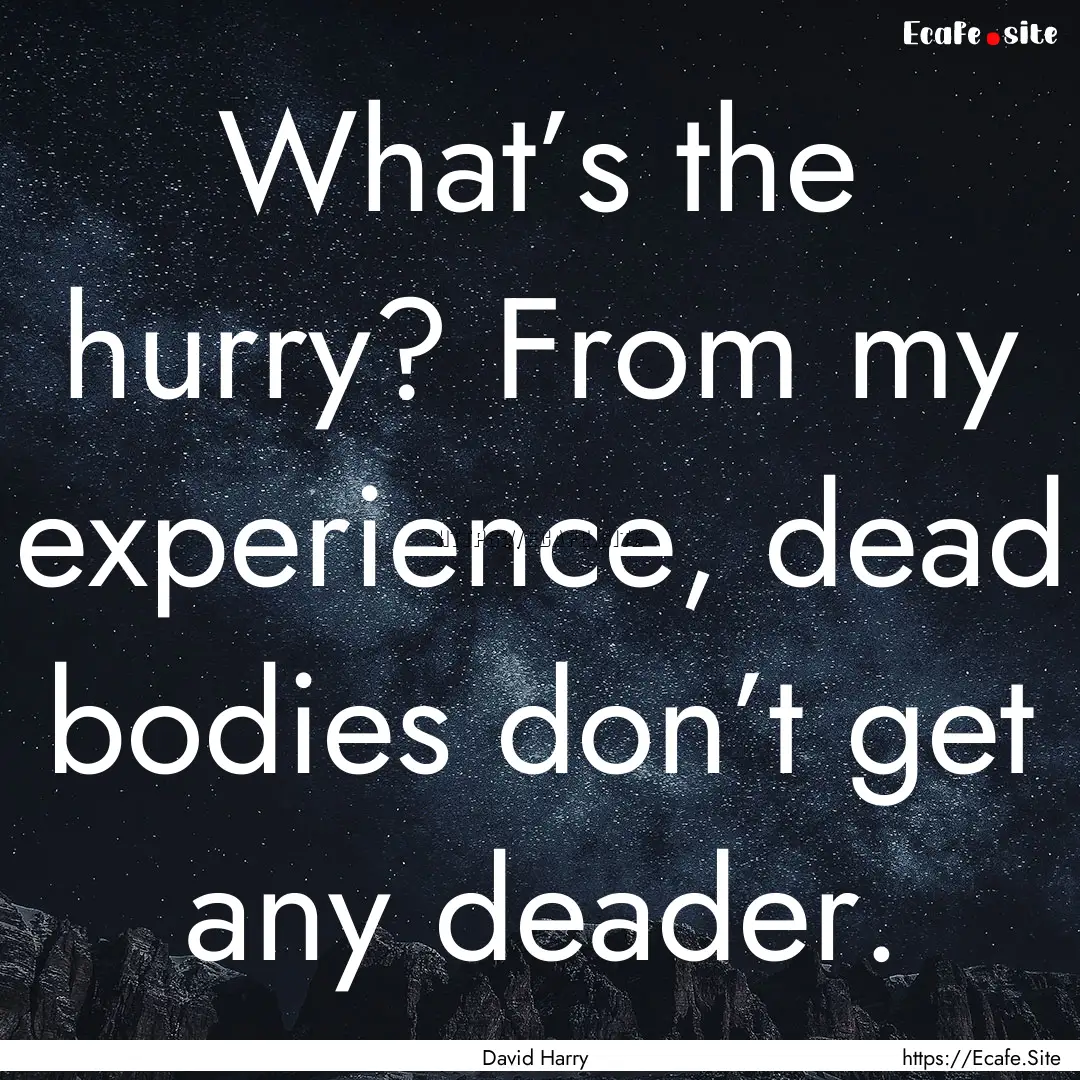 What’s the hurry? From my experience, dead.... : Quote by David Harry