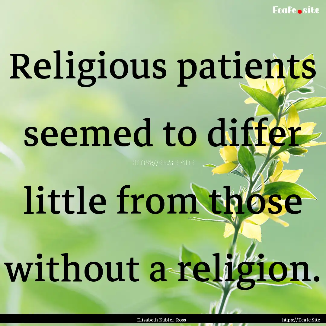 Religious patients seemed to differ little.... : Quote by Elisabeth Kübler-Ross