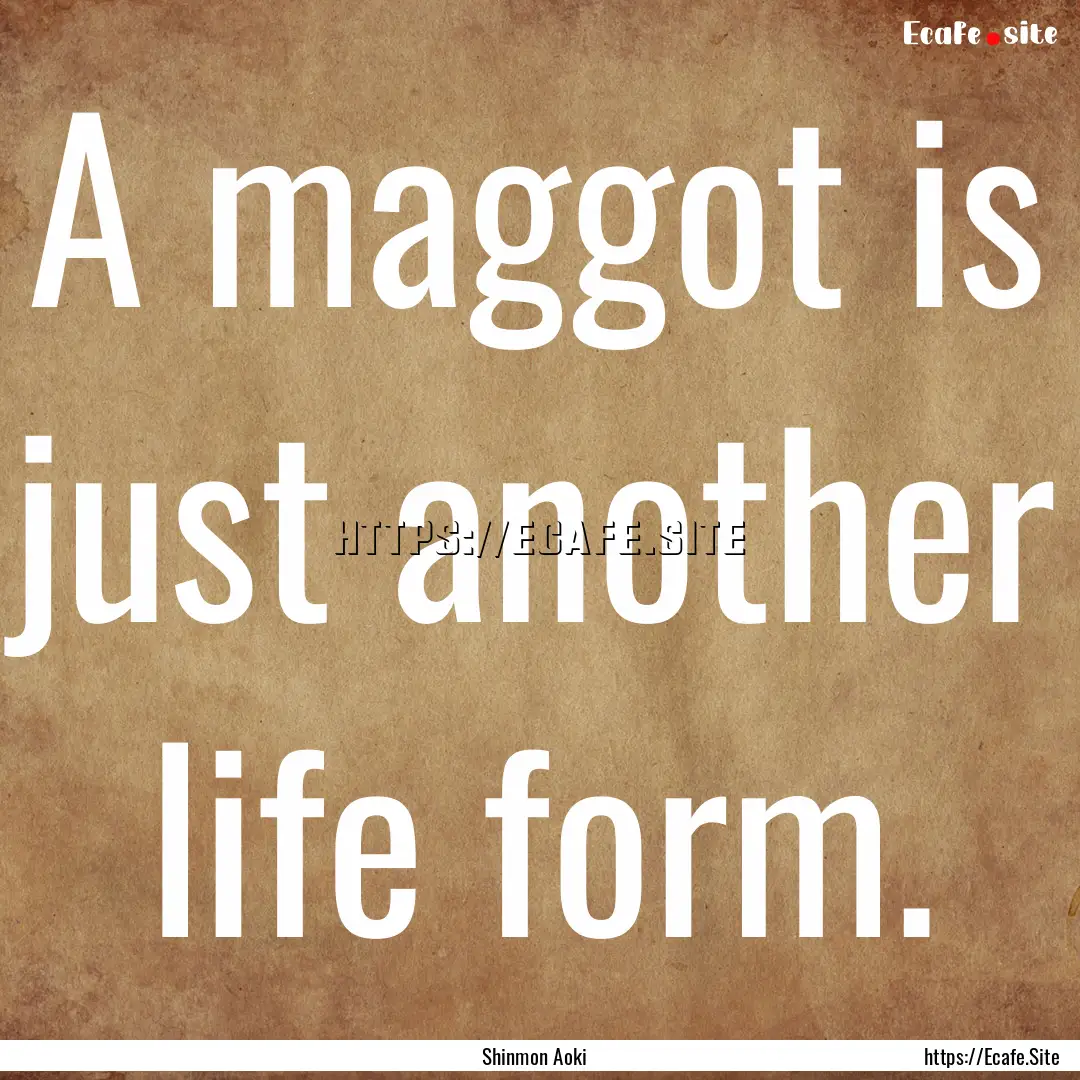 A maggot is just another life form. : Quote by Shinmon Aoki