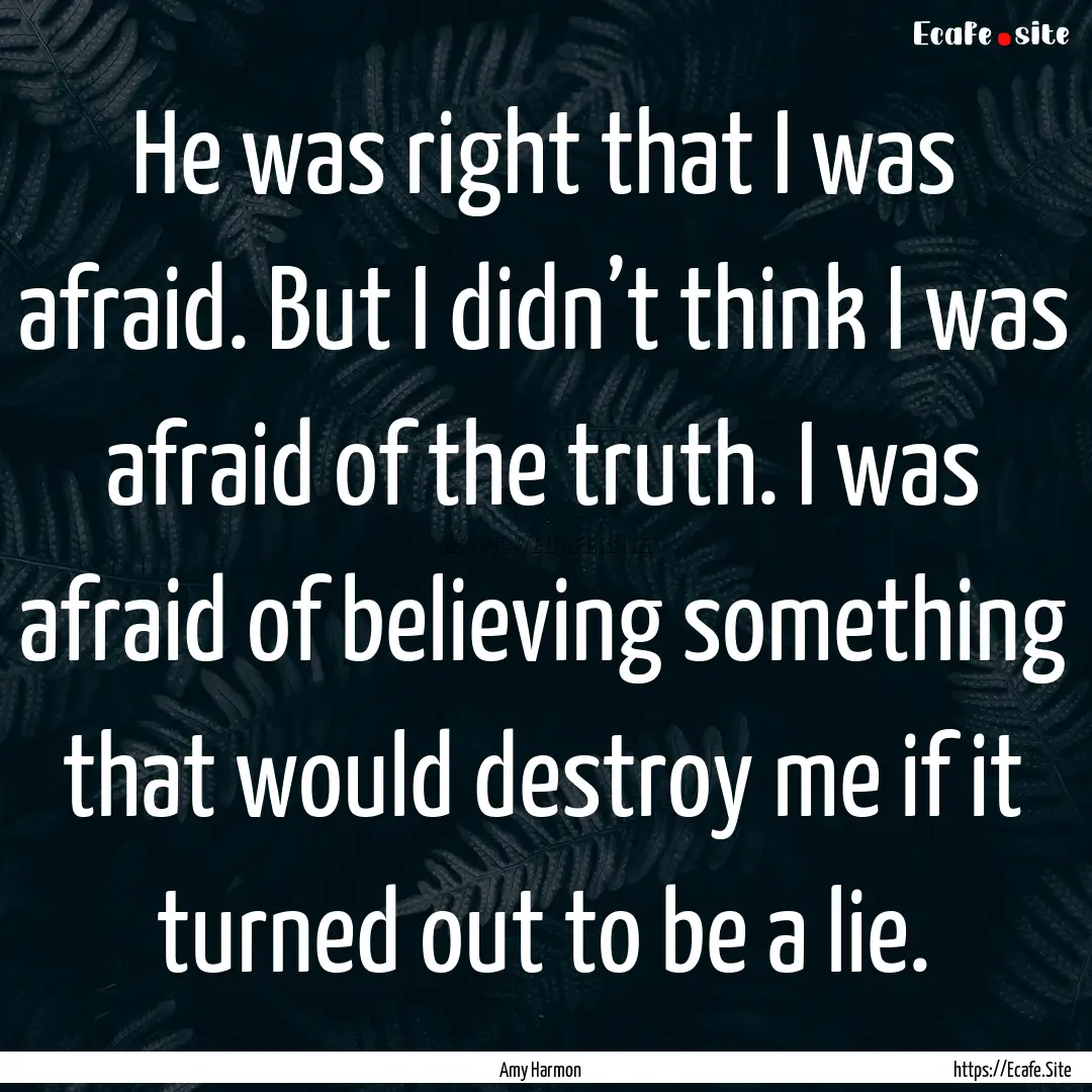 He was right that I was afraid. But I didn’t.... : Quote by Amy Harmon