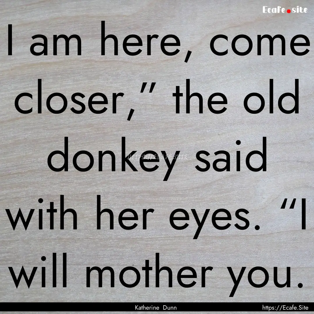 I am here, come closer,” the old donkey.... : Quote by Katherine Dunn