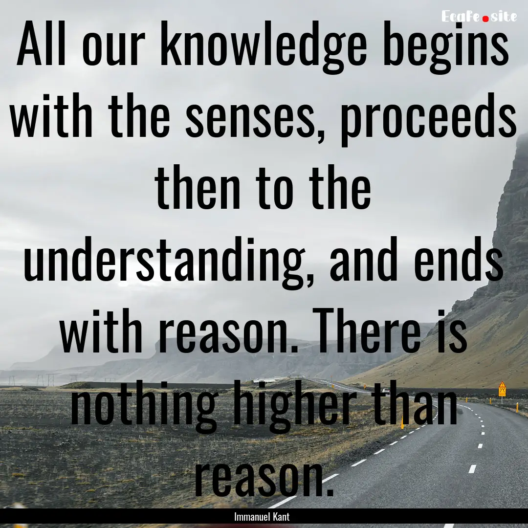 All our knowledge begins with the senses,.... : Quote by Immanuel Kant