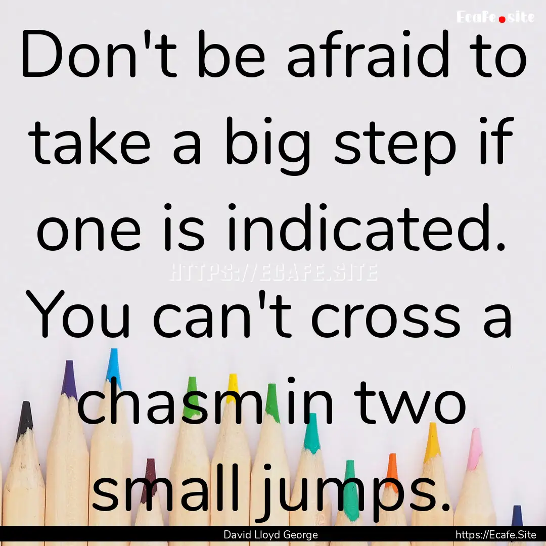 Don't be afraid to take a big step if one.... : Quote by David Lloyd George