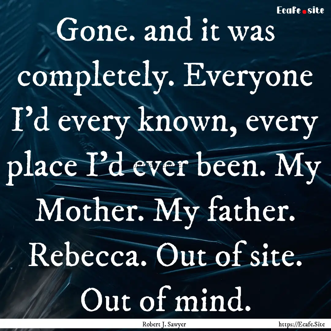 Gone. and it was completely. Everyone I'd.... : Quote by Robert J. Sawyer