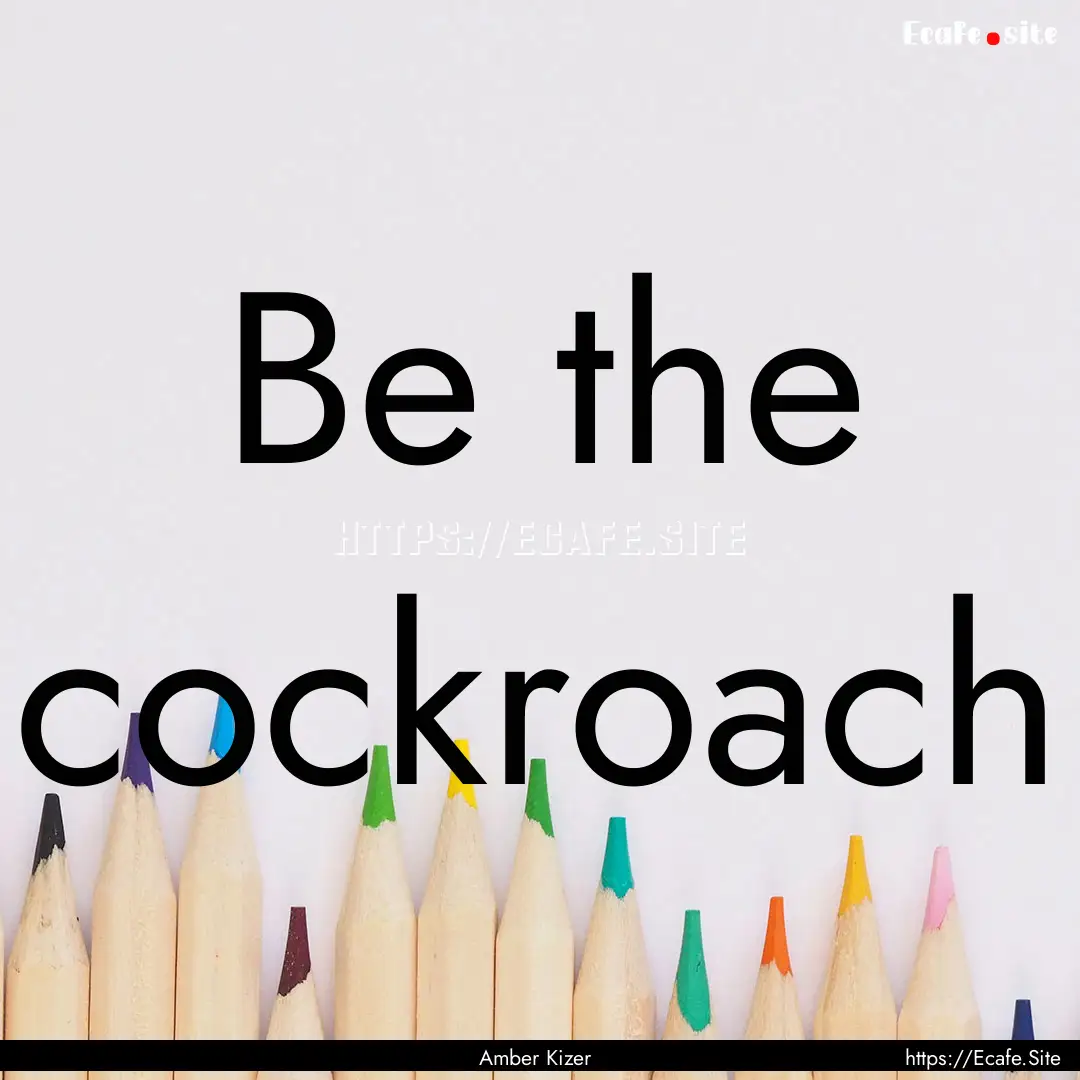 Be the cockroach : Quote by Amber Kizer