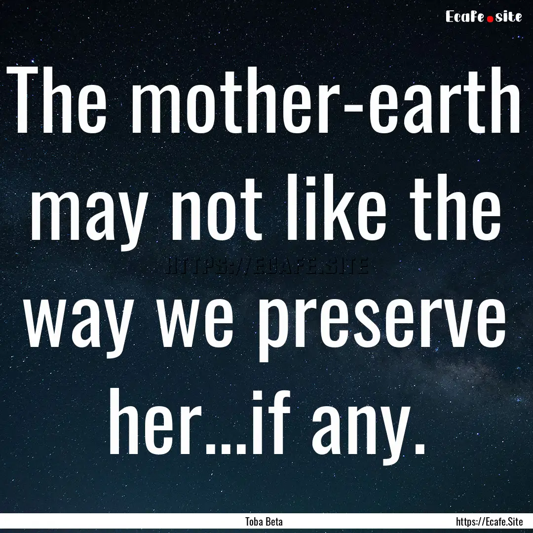 The mother-earth may not like the way we.... : Quote by Toba Beta