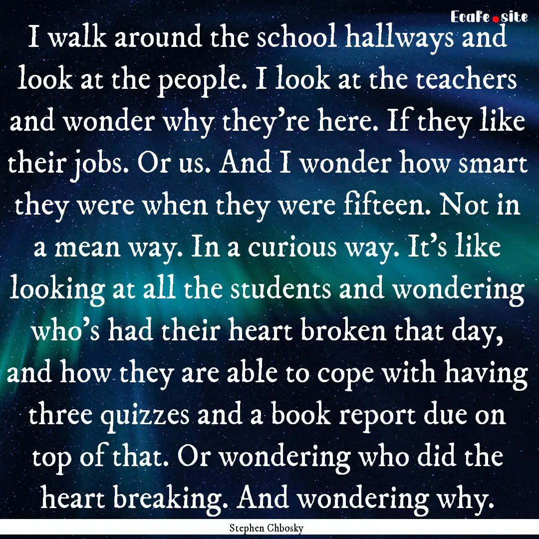 I walk around the school hallways and look.... : Quote by Stephen Chbosky