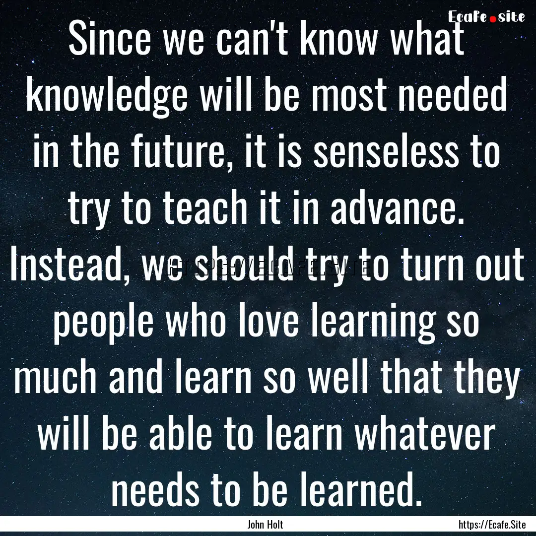 Since we can't know what knowledge will be.... : Quote by John Holt