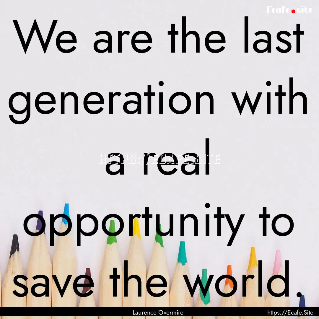 We are the last generation with a real opportunity.... : Quote by Laurence Overmire