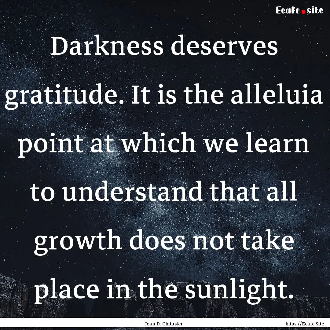 Darkness deserves gratitude. It is the alleluia.... : Quote by Joan D. Chittister