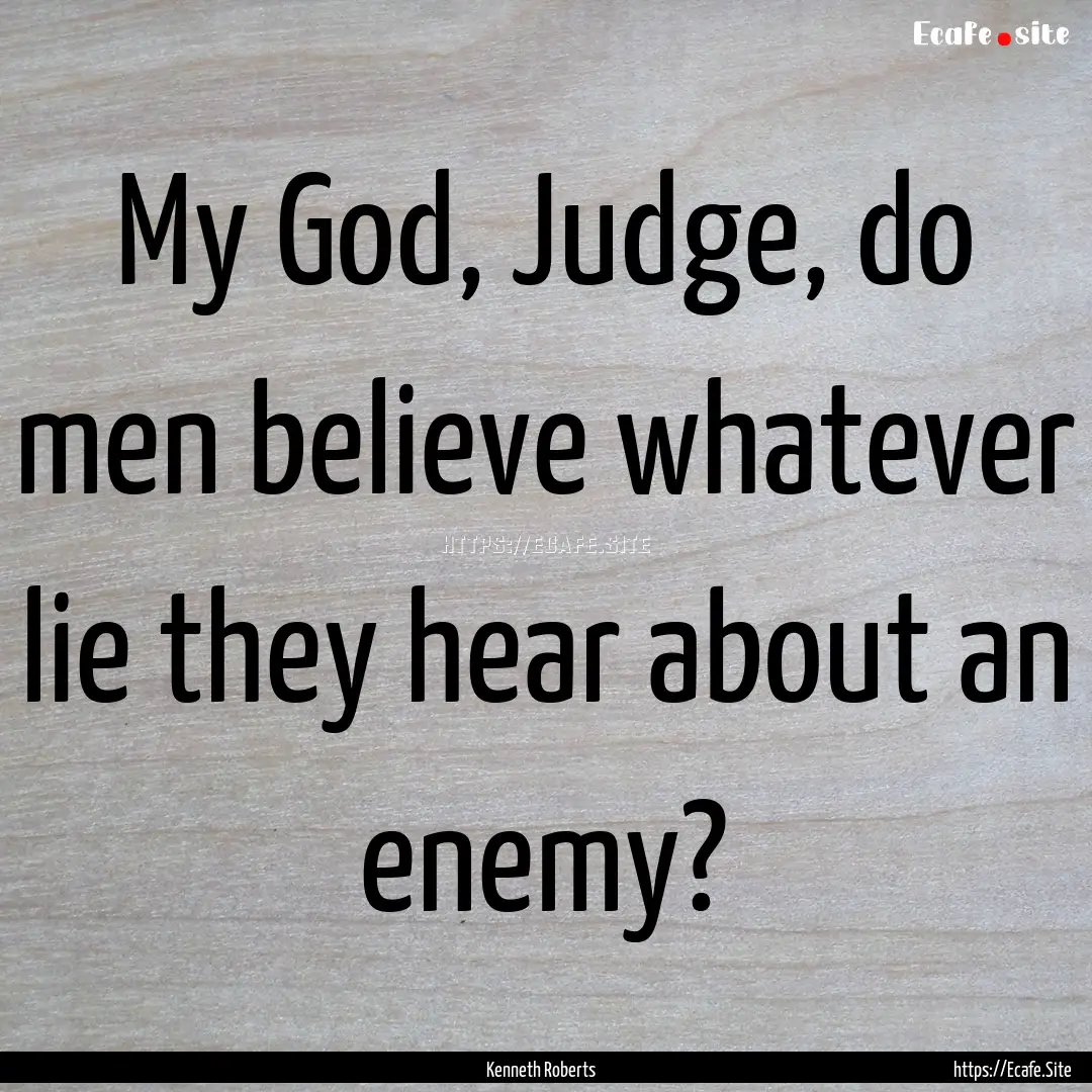 My God, Judge, do men believe whatever lie.... : Quote by Kenneth Roberts