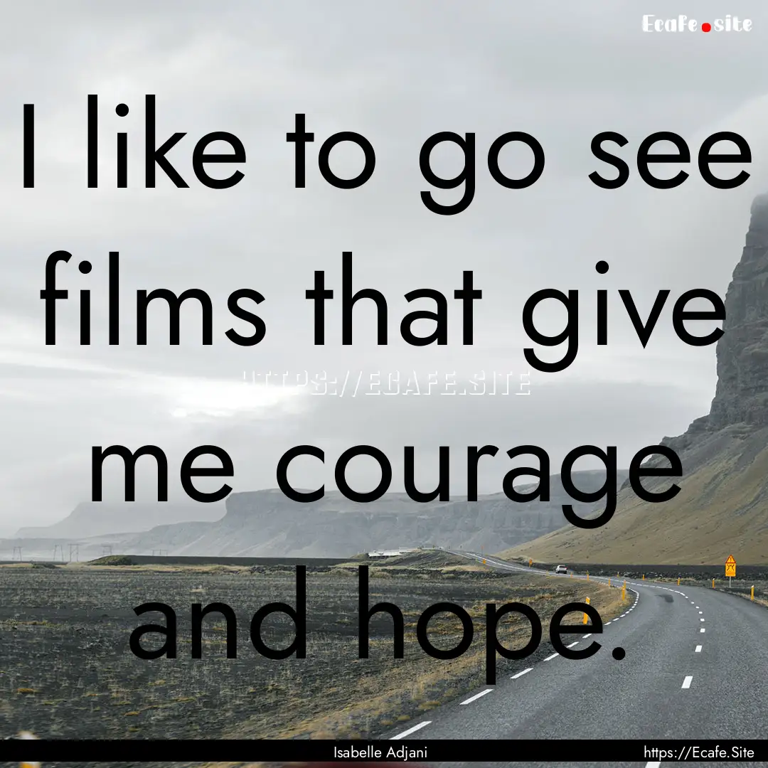 I like to go see films that give me courage.... : Quote by Isabelle Adjani