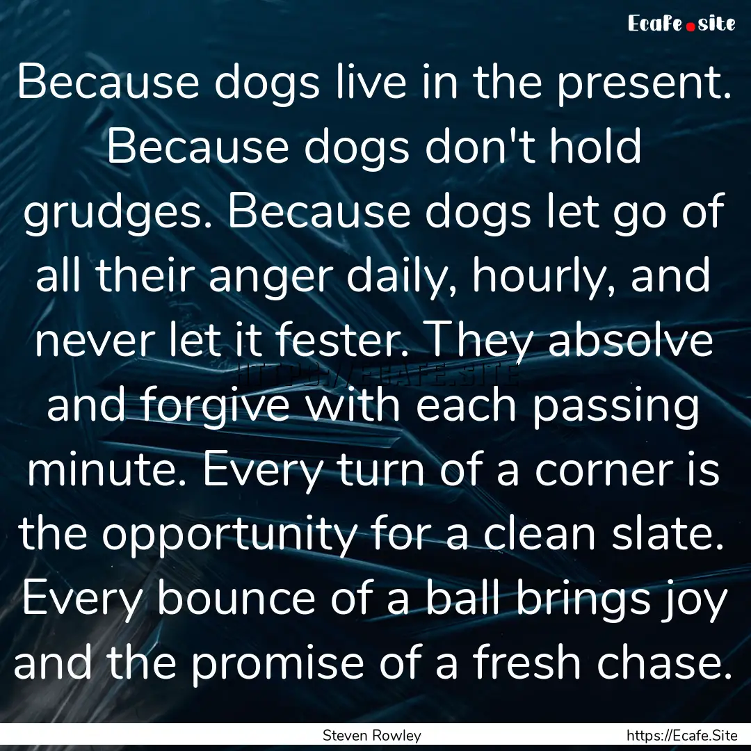 Because dogs live in the present. Because.... : Quote by Steven Rowley