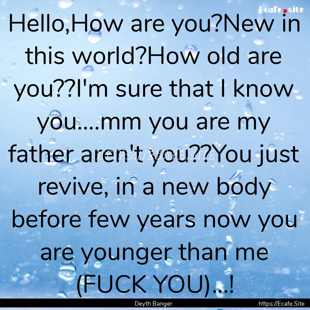 Hello,How are you?New in this world?How old.... : Quote by Deyth Banger