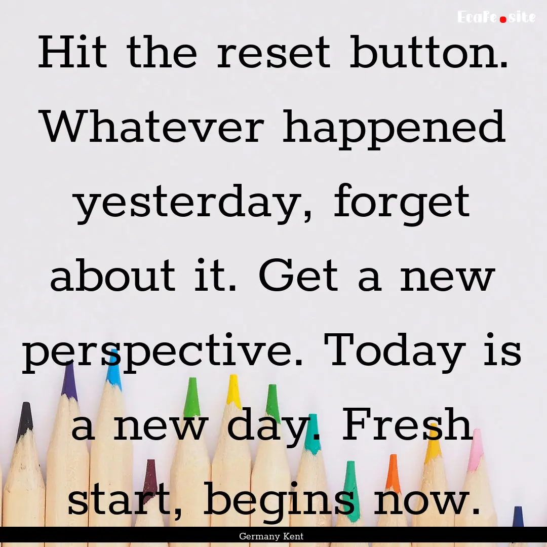 Hit the reset button. Whatever happened yesterday,.... : Quote by Germany Kent