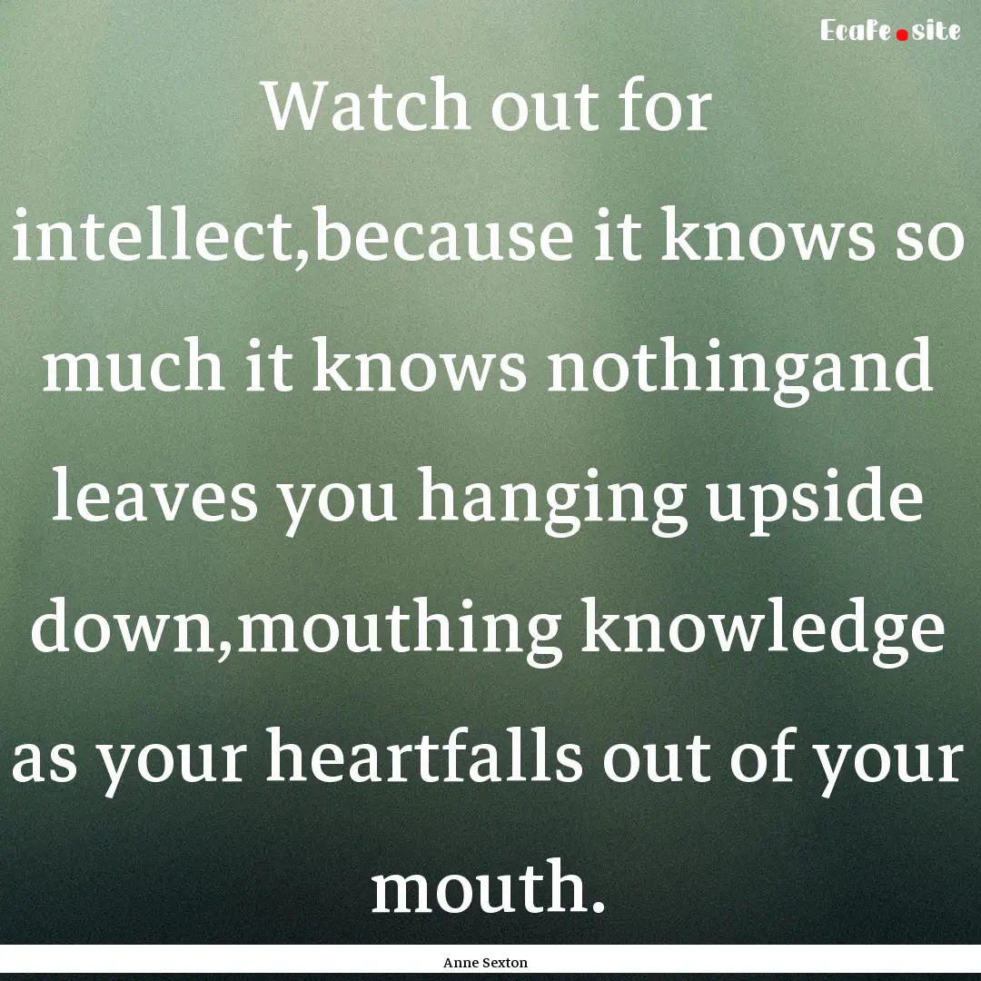 Watch out for intellect,because it knows.... : Quote by Anne Sexton